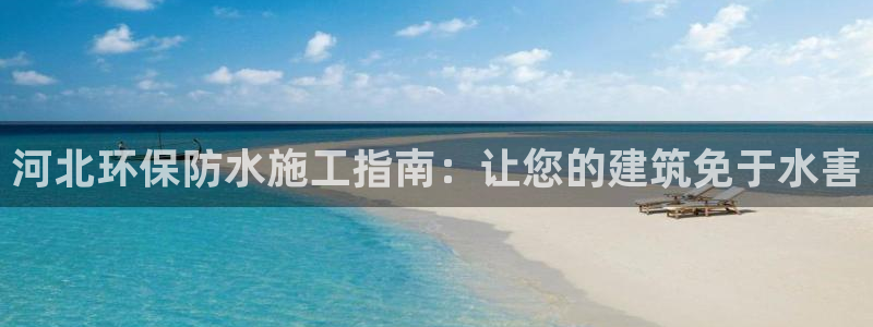 亿万先生网页版登录：河北环保防水施工指南：让您的建筑免于水害