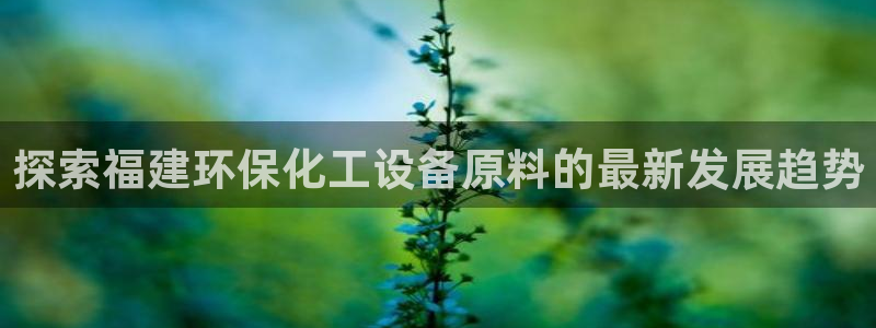 亿万先生现在的网址谁知道：探索福建环保化工设备原料的最新发展趋势