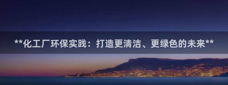 亿万网友在线解答：**化工厂环保实践：打造更清洁、更绿色的未来**
