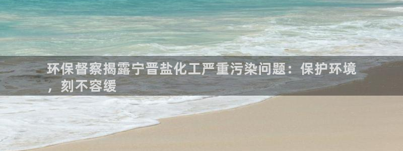 亿万先生手机版：环保督察揭露宁晋盐化工严重污染问题：保护环境
，刻不容缓
