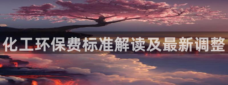 亿万手游官网网址：化工环保费标准解读及最新调整