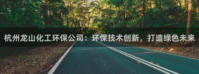 亿万先生手游下载官网：杭州龙山化工环保公司：环保技术创新，打造绿色未来