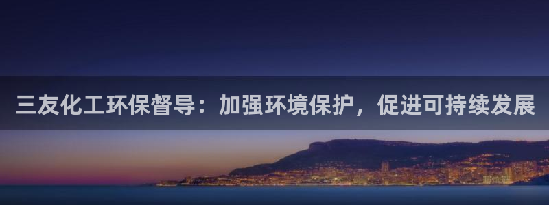 亿万28下载地址：三友化工环保督导：加强环境保护，促进可持续发展