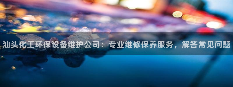 亿万先生官方客服：汕头化工环保设备维护公司：专业维修保养服务，解答常见问题