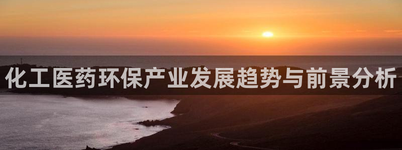 mr001亿万先生：化工医药环保产业发展趋势与前景分析