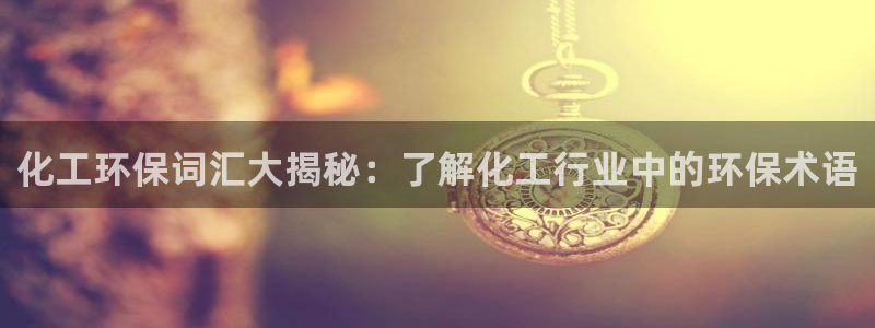 亿万先生m007：化工环保词汇大揭秘：了解化工行业中的环保术语