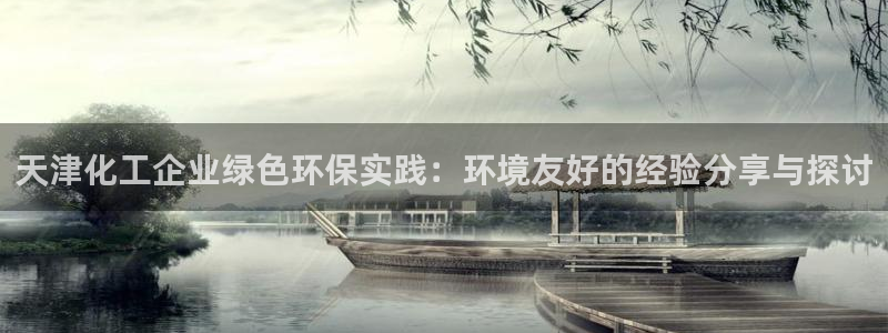 亿万先生手机版客户端下载官网：天津化工企业绿色环保实践：环境友好的经验分享与探讨