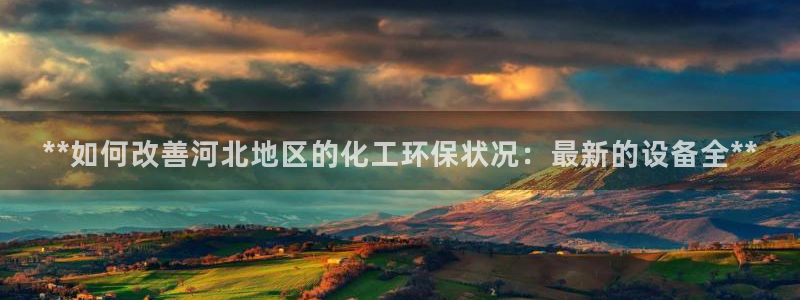 亿万先生客服：**如何改善河北地区的化工环保状况：最新的设备全**