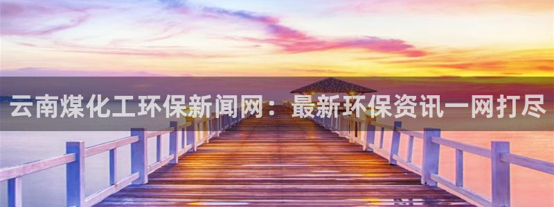 亿万购平台最新消息：云南煤化工环保新闻网：最新环保资讯一网打尽