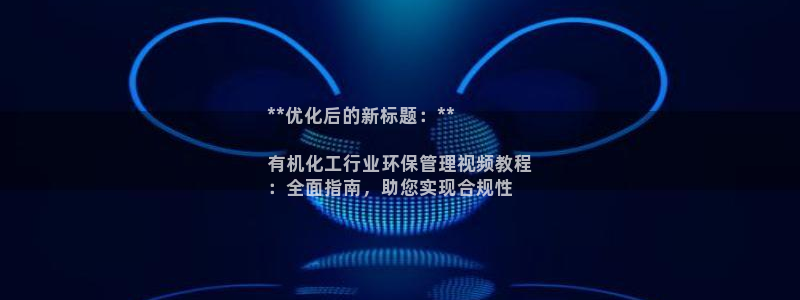 亿万乐购生活超市：**优化后的新标题：**

有机化工行业环保管理视频教程
：全面指南，助您实现合规性