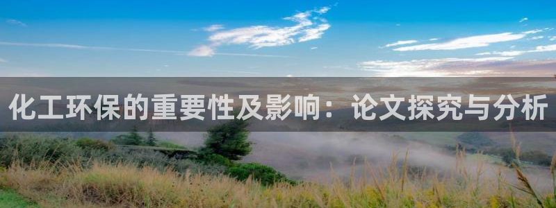 亿万官网手机登录：化工环保的重要性及影响：论文探究与分析