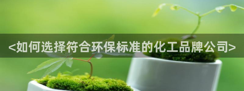 亿万先生网页版下载：<如何选择符合环保标准的化工品牌公司>