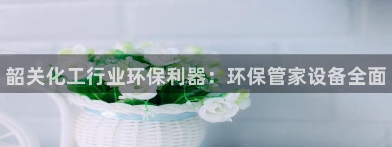 亿万先生官方登录网址：韶关化工行业环保利器：环保管家设备全面