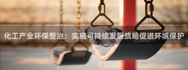 亿万先生mr01官网 - 亿万先生手机版入：化工产业环保整治：实施可持续发展战略促进环境保护