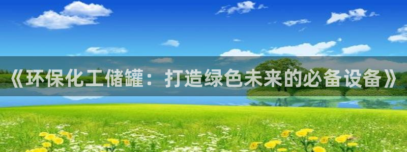 亿万下载徐家汇朋友圈说说：《环保化工储罐：打造绿色未来的必备设备》