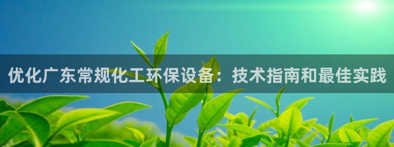 亿万先生官方登录网址：优化广东常规化工环保设备：技术指南和最佳实践