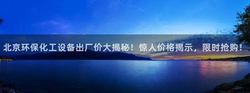 亿万先生手机版入：北京环保化工设备出厂价大揭秘！惊人价格揭示，限时抢购！