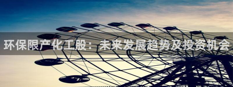 亿万先生手机版客户端下载安装：环保限产化工股：未来发展趋势及投资机会