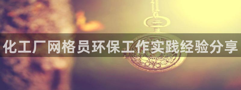 亿万百度百科：化工厂网格员环保工作实践经验分享
