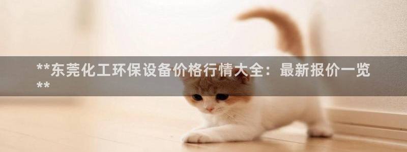 亿万先生官方客服电话：**东莞化工环保设备价格行情大全：最新报价一览
**