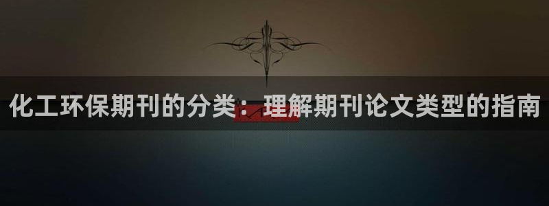 亿万国际游戏官网手机版：化工环保期刊的分类：理解期刊论文类型的指南