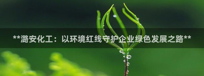 亿万国际合法吗：**潞安化工：以环境红线守护企业绿色发展之路**