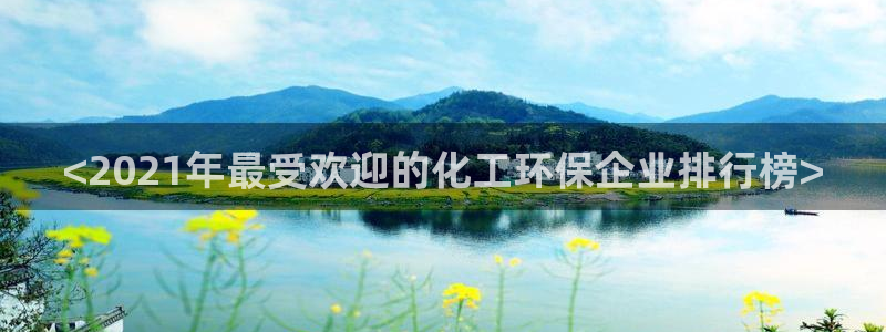 亿万官网手机登录：<2021年最受欢迎的化工环保企业排行榜>