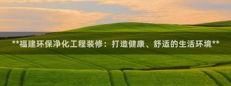 亿万先生客户端官网登录不了：**福建环保净化工程装修：打造健康、舒适的生活环境**