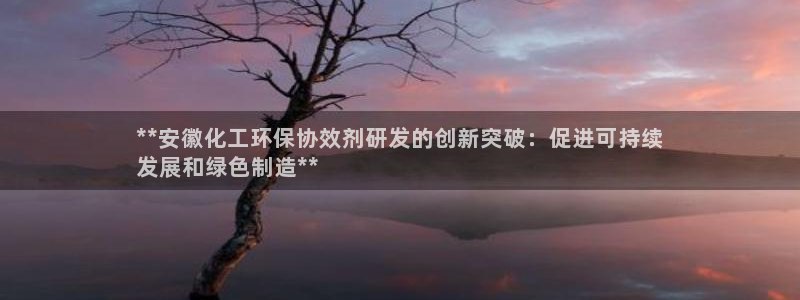亿万先生mr014：**安徽化工环保协效剂研发的创新突破：促进可持续
发展和绿色制造**