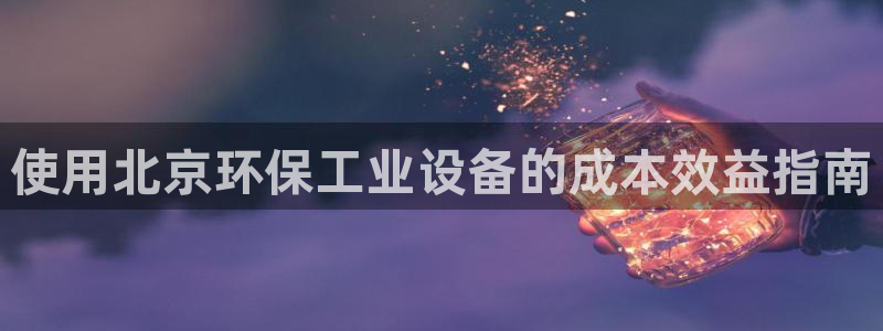 亿万先生手机版客户端下载官网：使用北京环保工业设备的成本效益指南