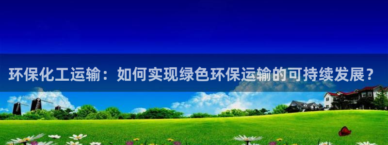 亿万网络科技有限公司：环保化工运输：如何实现绿色环保运输的可持续发展？
