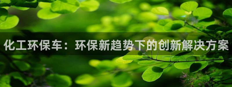 亿万先生mr：化工环保车：环保新趋势下的创新解决方案