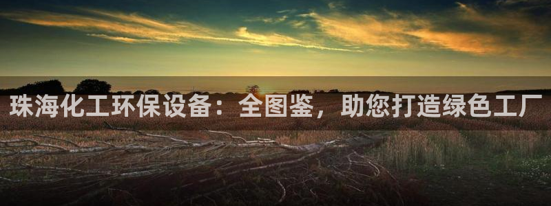 亿万先生网址生：珠海化工环保设备：全图鉴，助您打造绿色工厂