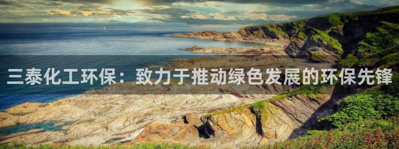 亿万先生 手机版下载安装：三泰化工环保：致力于推动绿色发展的环保先锋