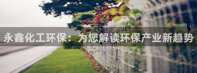 亿万第一季百科：永鑫化工环保：为您解读环保产业新趋势