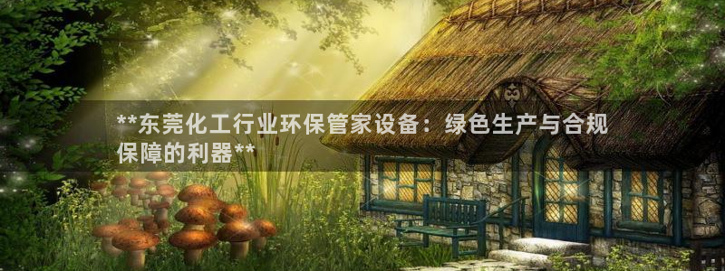 亿万千百十：**东莞化工行业环保管家设备：绿色生产与合规
保障的利器**