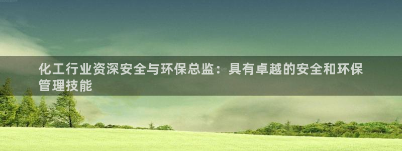亿万先生官方网站客户端下载安装最新版：化工行业资深安全与环保总监：具有卓越的安全和环保
管理技能
