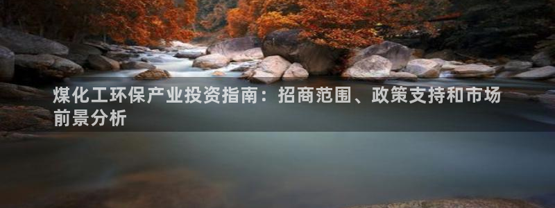 亿万手游官网首页：煤化工环保产业投资指南：招商范围、政策支持和市场
前景分析