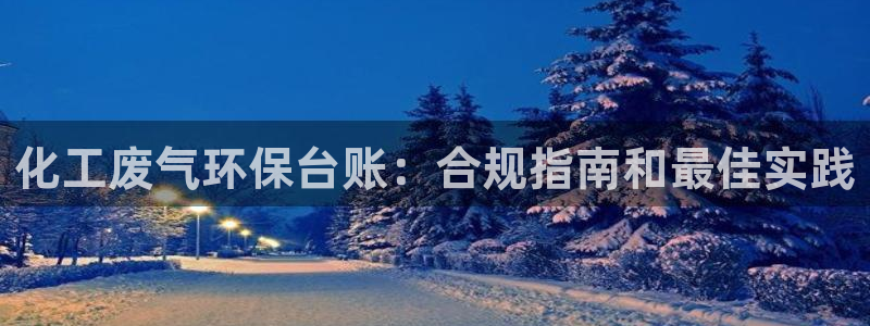 亿万先生手机版客户端下载官网：化工废气环保台账：合规指南和最佳实践