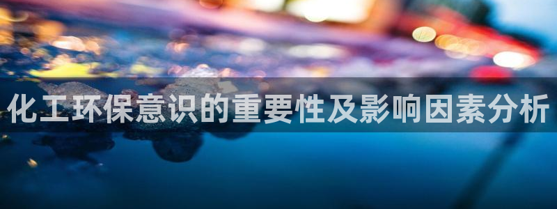 亿万先生客户端官网：化工环保意识的重要性及影响因素分析
