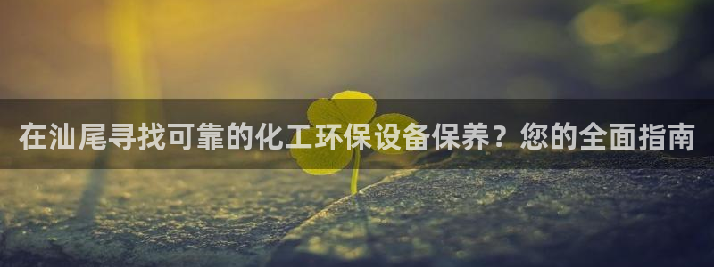 亿万首富游戏：在汕尾寻找可靠的化工环保设备保养？您的全面指南
