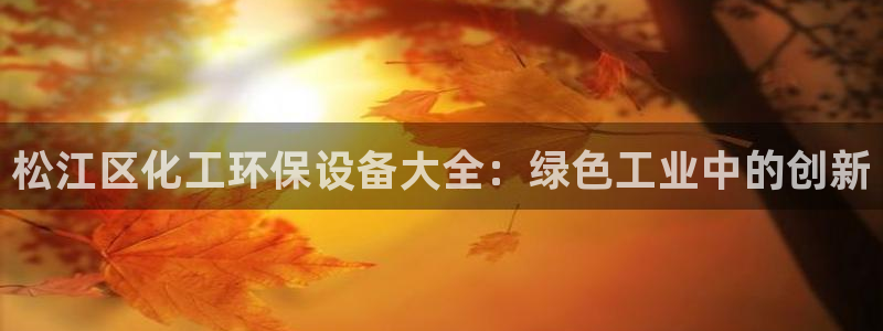 亿万下载第三季：松江区化工环保设备大全：绿色工业中的创新